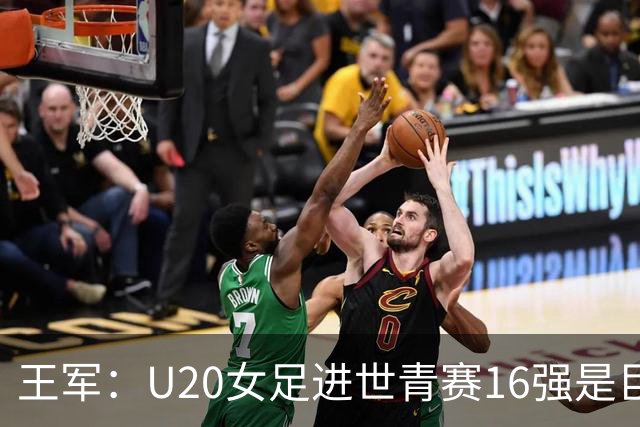 王军：U20女足进世青赛16强是巨大进步，若备战周期更长会更好
